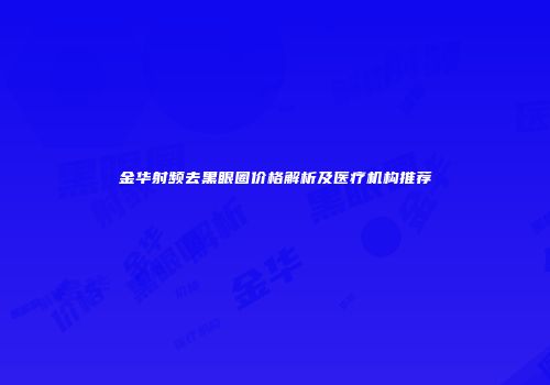 金华射频去黑眼圈价格解析及医疗机构推荐