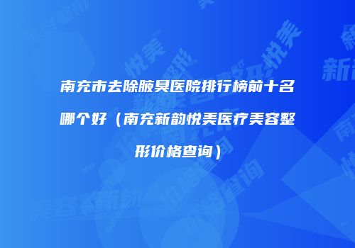 南充市去除腋臭医院排行榜前十名哪个好（南充新韵悦美医疗美容整形价格查询）