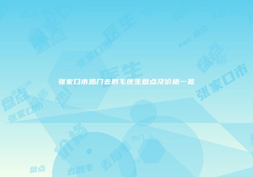 张家口市热门去唇毛医生盘点及价格一览
