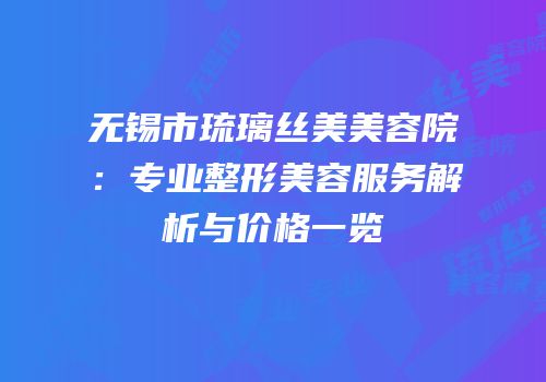 无锡市琉璃丝美美容院：专业整形美容服务解析与价格一览