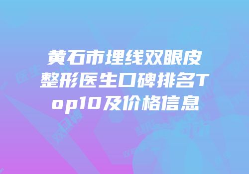 黄石市埋线双眼皮整形医生口碑排名Top10及价格信息