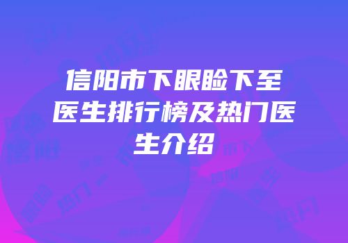 信阳市下眼睑下至医生排行榜及热门医生介绍