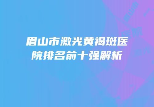 眉山市激光黄褐斑医院排名前十强解析