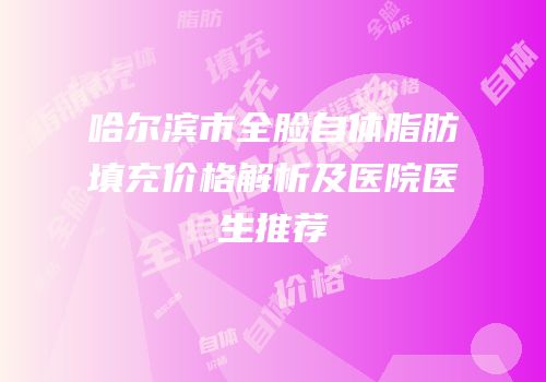 哈尔滨市全脸自体脂肪填充价格解析及医院医生推荐