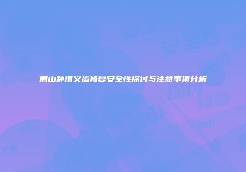 眉山种植义齿修复安全性探讨与注意事项分析