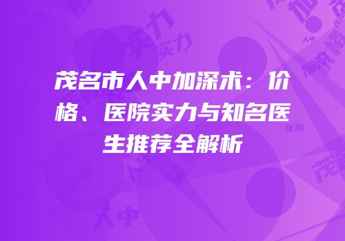 茂名市人中加深术：价格、医院实力与知名医生推荐全解析