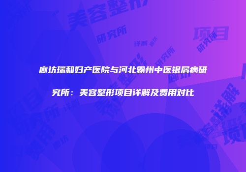 廊坊瑞和妇产医院与河北霸州中医银屑病研究所：美容整形项目详解及费用对比