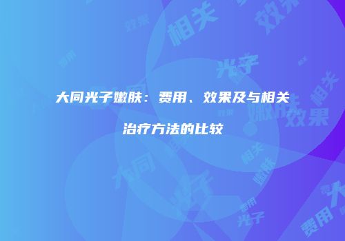 大同光子嫩肤：费用、效果及与相关治疗方法的比较