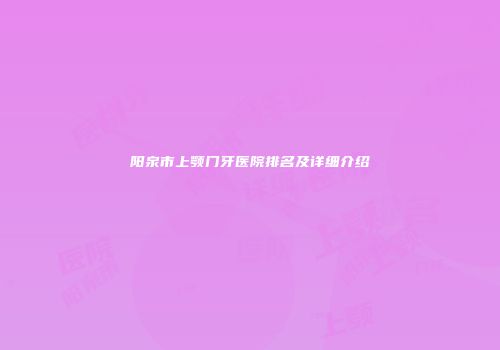 阳泉市上颚门牙医院排名及详细介绍
