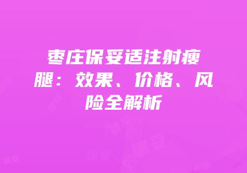 枣庄保妥适注射瘦腿：效果、价格、风险全解析