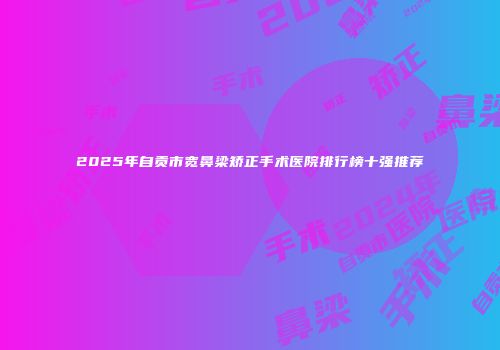 2025年自贡市宽鼻梁矫正手术医院排行榜十强推荐