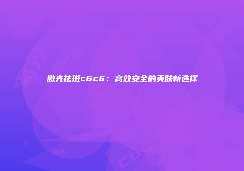 激光祛斑c6c6：高效安全的美肤新选择