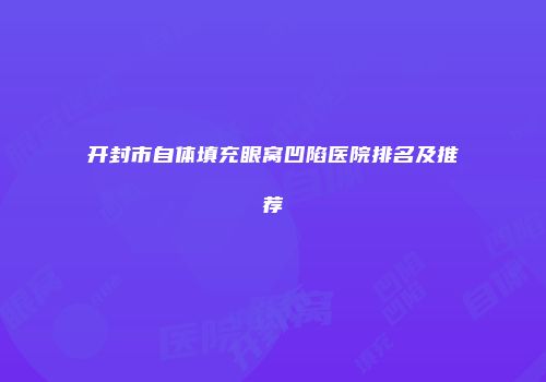 开封市自体填充眼窝凹陷医院排名及推荐