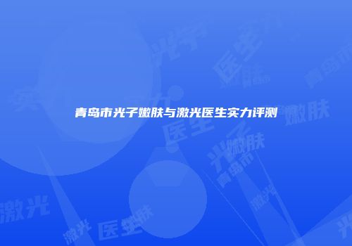 青岛市光子嫩肤与激光医生实力评测