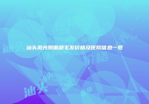 汕头激光脱面部毛发价格及医院信息一览