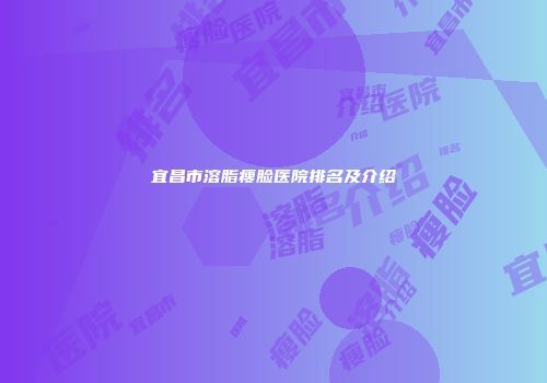 宜昌市溶脂瘦脸医院排名及介绍