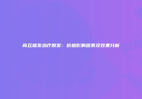商丘植发治疗脱发：价格影响因素及效果分析