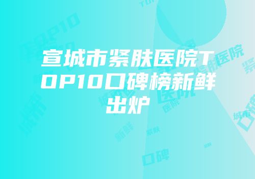 宣城市紧肤医院TOP10口碑榜新鲜出炉
