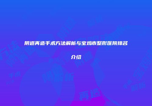 阴道再造手术方法解析与宝鸡市整形医院排名介绍