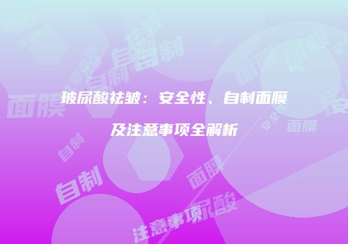 玻尿酸祛皱：安全性、自制面膜及注意事项全解析