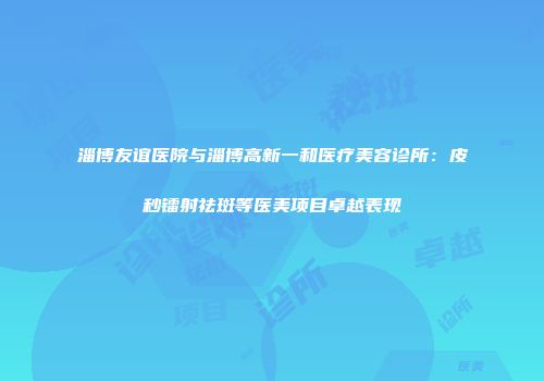 淄博友谊医院与淄博高新一和医疗美容诊所：皮秒镭射祛斑等医美项目卓越表现