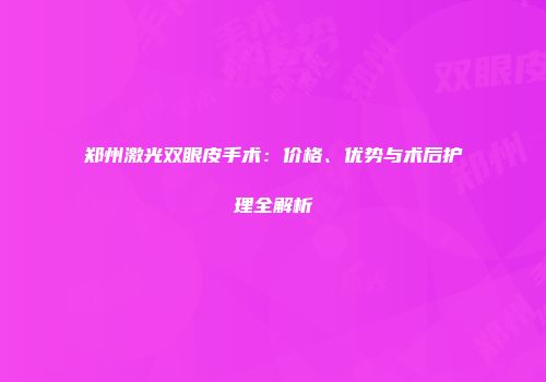 郑州激光双眼皮手术：价格、优势与术后护理全解析