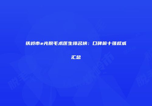 铁岭市e光脱毛术医生排名榜：口碑前十强权威汇总