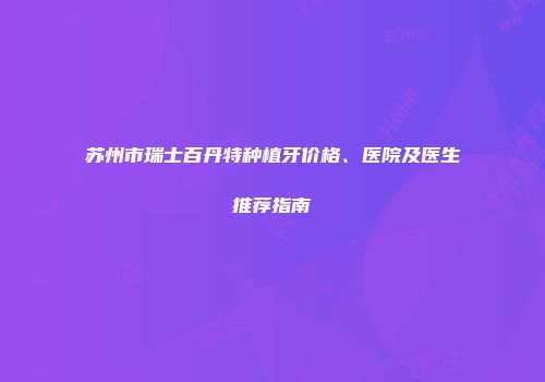 苏州市瑞士百丹特种植牙价格、医院及医生推荐指南