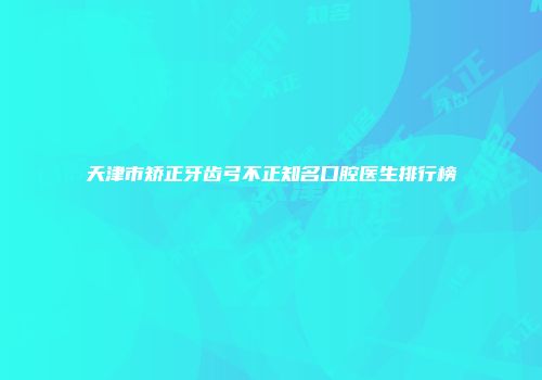 天津市矫正牙齿弓不正知名口腔医生排行榜