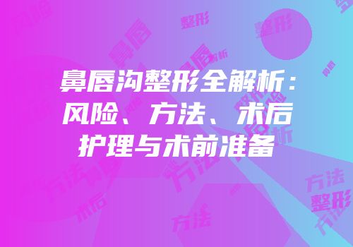 鼻唇沟整形全解析：风险、方法、术后护理与术前准备