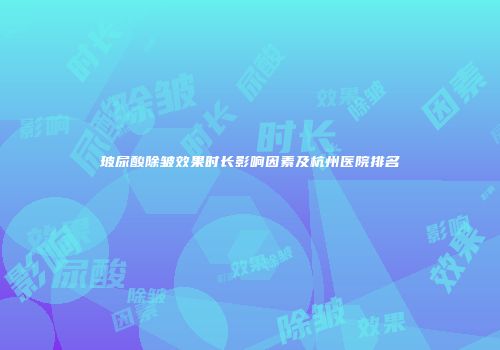 玻尿酸除皱效果时长影响因素及杭州医院排名