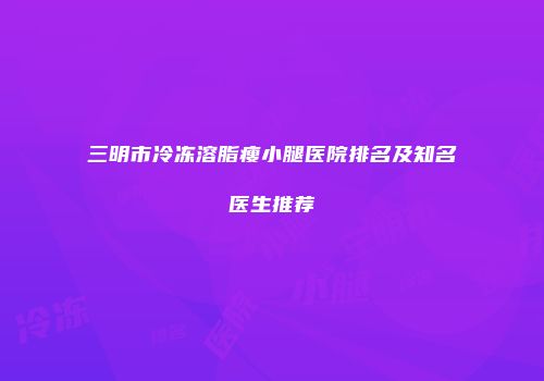 三明市冷冻溶脂瘦小腿医院排名及知名医生推荐