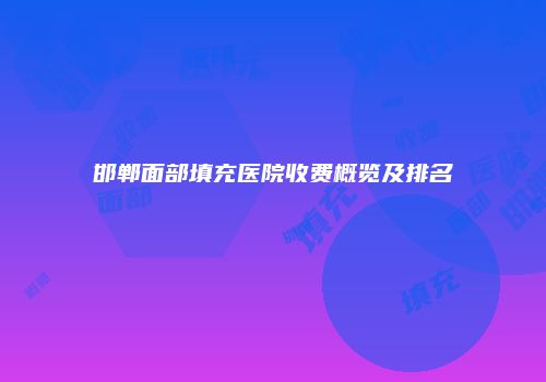 邯郸面部填充医院收费概览及排名