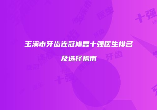 玉溪市牙齿连冠修复十强医生排名及选择指南