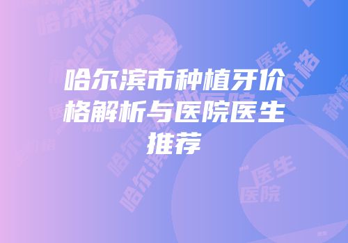 哈尔滨市种植牙价格解析与医院医生推荐