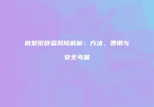微整形卧蚕风险解析：方法、费用与安全考量