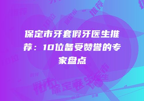 保定市牙套假牙医生推荐：10位备受赞誉的专家盘点