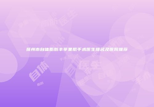 抚州市自体脂肪丰苹果肌手术医生排名及医院推荐