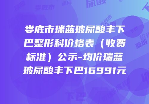 娄底市瑞蓝玻尿酸丰下巴整形科价格表（收费标准）公示-均价瑞蓝玻尿酸丰下巴16991元