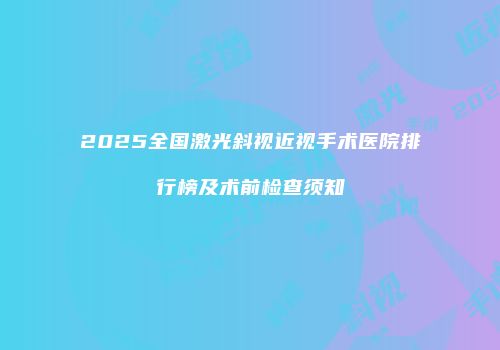 2025全国激光斜视近视手术医院排行榜及术前检查须知