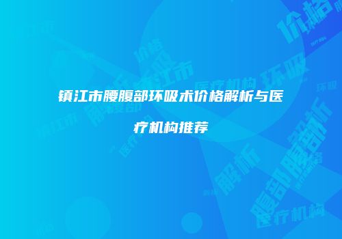 镇江市腰腹部环吸术价格解析与医疗机构推荐