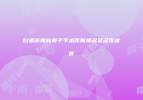 白银市鹰钩鼻子手术医院排名及名医推荐