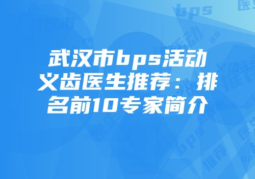 武汉市bps活动义齿医生推荐：排名前10专家简介