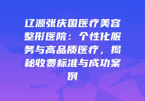 辽源张庆国医疗美容整形医院：个性化服务与高品质医疗，揭秘收费标准与成功案例