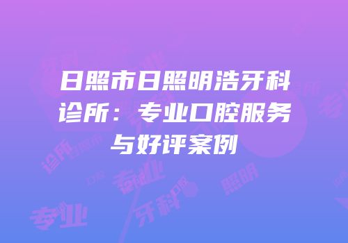 日照市日照明浩牙科诊所：专业口腔服务与好评案例