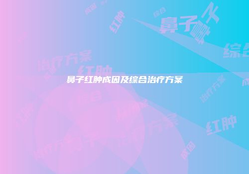 鼻子红肿成因及综合治疗方案