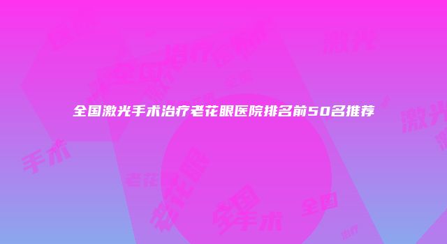 全国激光手术治疗老花眼医院排名前50名推荐