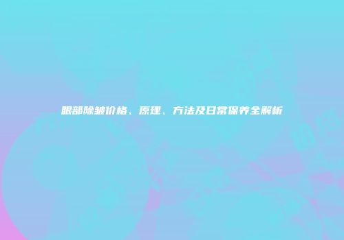眼部除皱价格、原理、方法及日常保养全解析