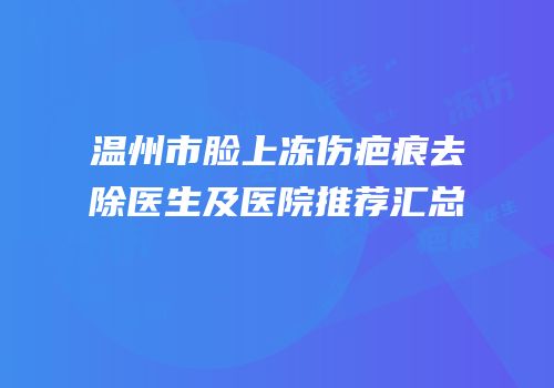温州市脸上冻伤疤痕去除医生及医院推荐汇总