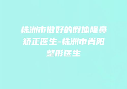 株洲市做好的假体隆鼻矫正医生-株洲市肖阳整形医生